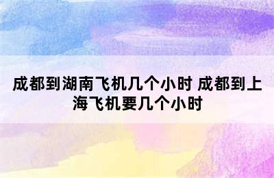 成都到湖南飞机几个小时 成都到上海飞机要几个小时